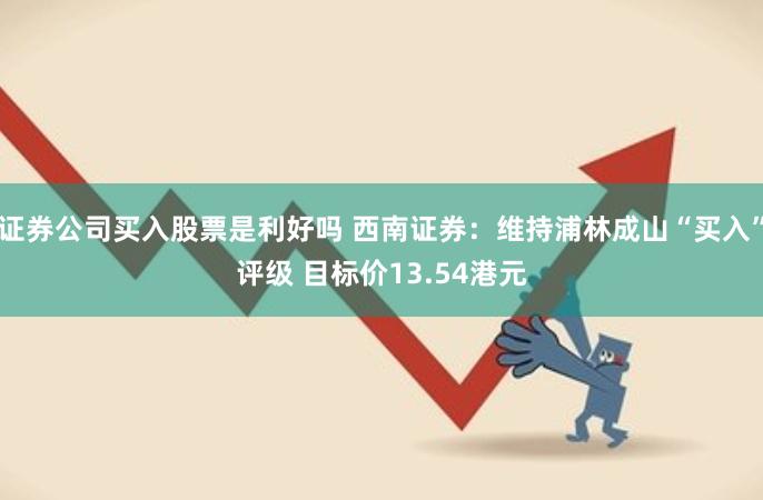 证券公司买入股票是利好吗 西南证券：维持浦林成山“买入”评级 目标价13.54港元