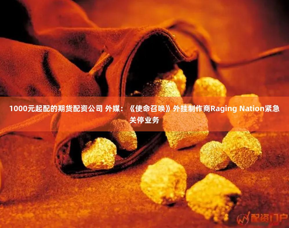 1000元起配的期货配资公司 外媒：《使命召唤》外挂制作商Raging Nation紧急关停业务