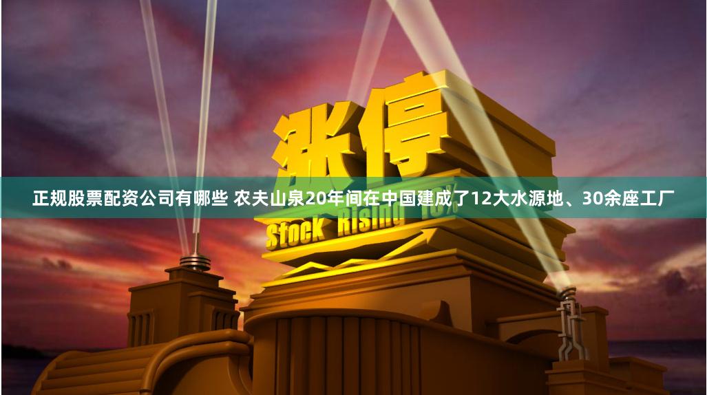 正规股票配资公司有哪些 农夫山泉20年间在中国建成了12大水源地、30余座工厂