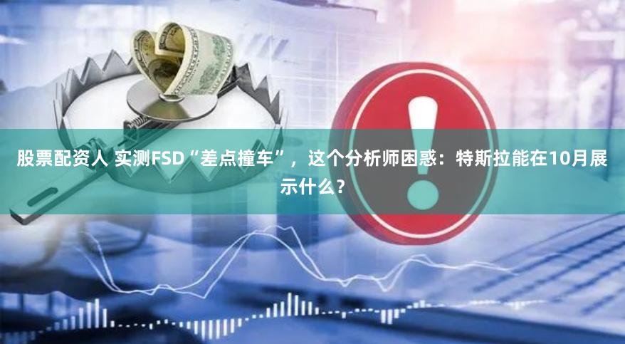 股票配资人 实测FSD“差点撞车”，这个分析师困惑：特斯拉能在10月展示什么？