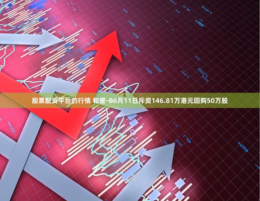 股票配资平台的行情 和誉-B6月11日斥资146.81万港元回购50万股