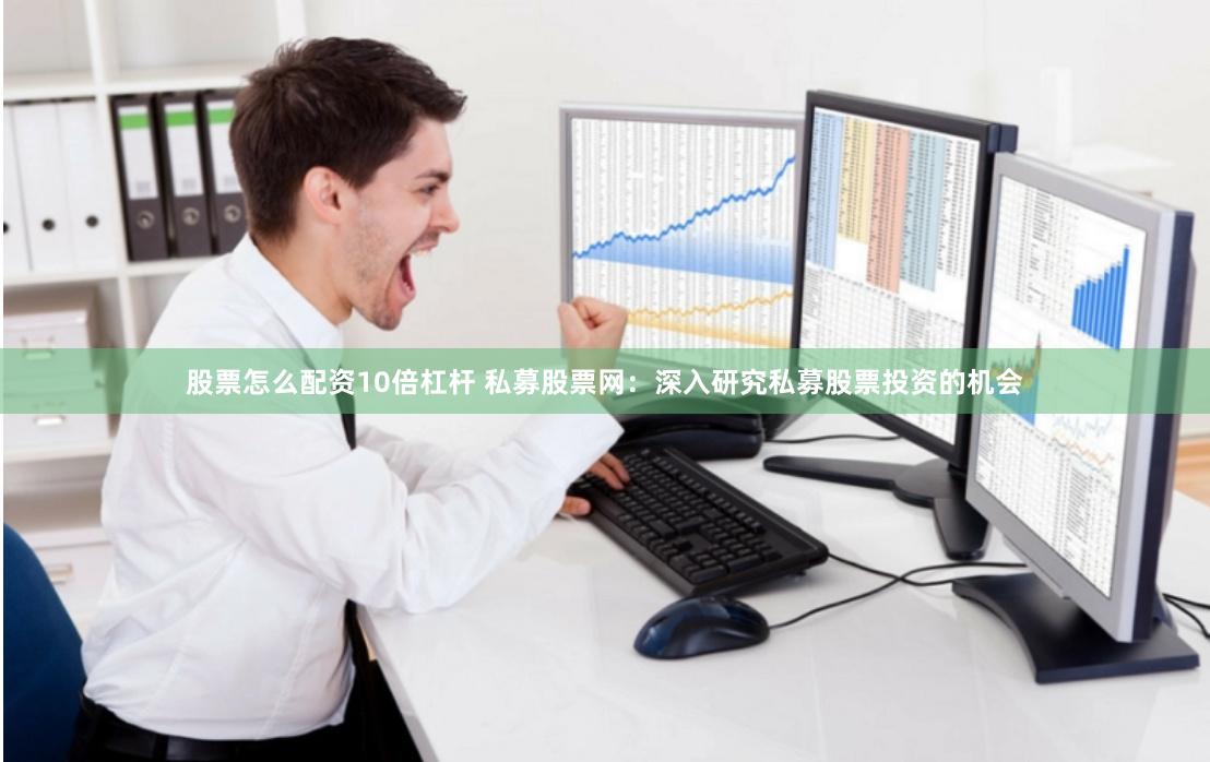 股票怎么配资10倍杠杆 私募股票网：深入研究私募股票投资的机会