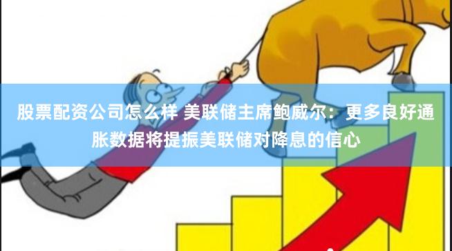 股票配资公司怎么样 美联储主席鲍威尔：更多良好通胀数据将提振美联储对降息的信心