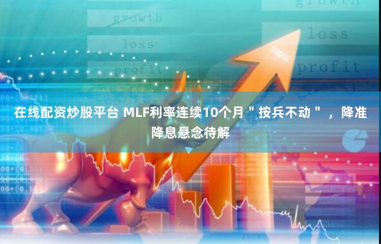 在线配资炒股平台 MLF利率连续10个月＂按兵不动＂ ，降准降息悬念待解