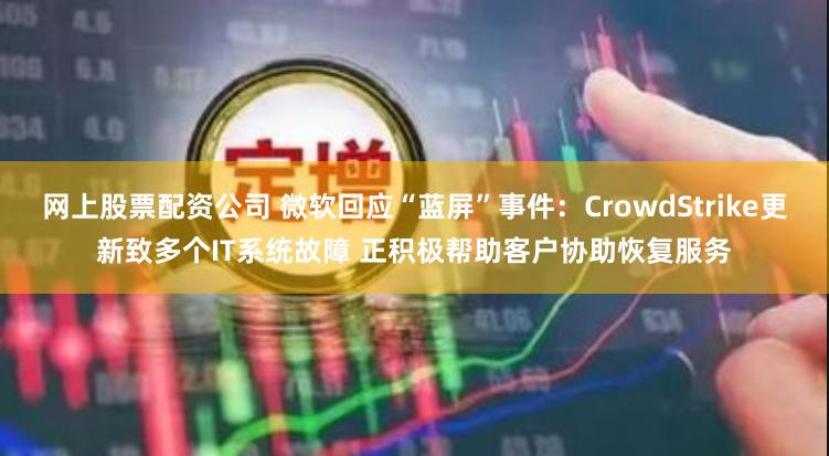 网上股票配资公司 微软回应“蓝屏”事件：CrowdStrike更新致多个IT系统故障 正积极帮助客户协助恢复服务