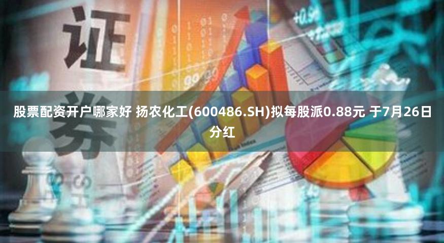 股票配资开户哪家好 扬农化工(600486.SH)拟每股派0.88元 于7月26日分红