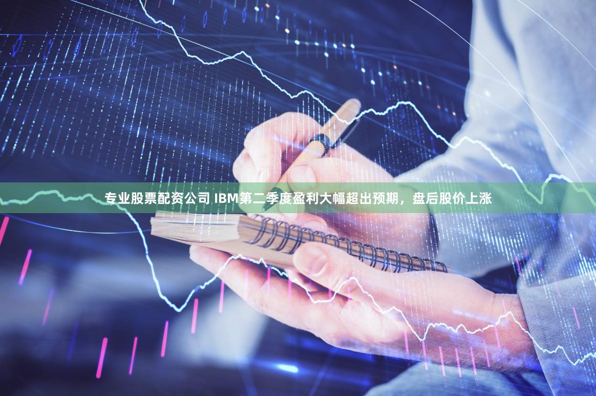 专业股票配资公司 IBM第二季度盈利大幅超出预期，盘后股价上涨