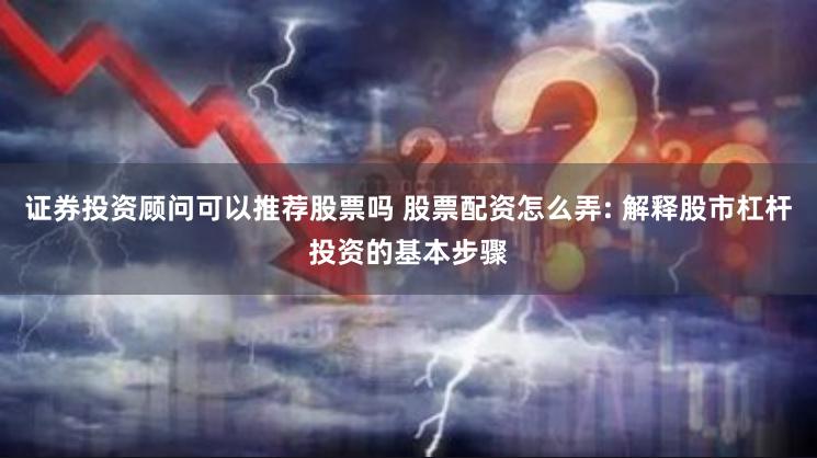 证券投资顾问可以推荐股票吗 股票配资怎么弄: 解释股市杠杆投资的基本步骤