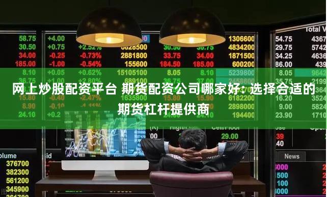 网上炒股配资平台 期货配资公司哪家好: 选择合适的期货杠杆提供商