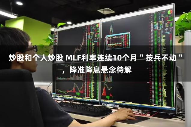 炒股和个人炒股 MLF利率连续10个月＂按兵不动＂ ，降准降息悬念待解