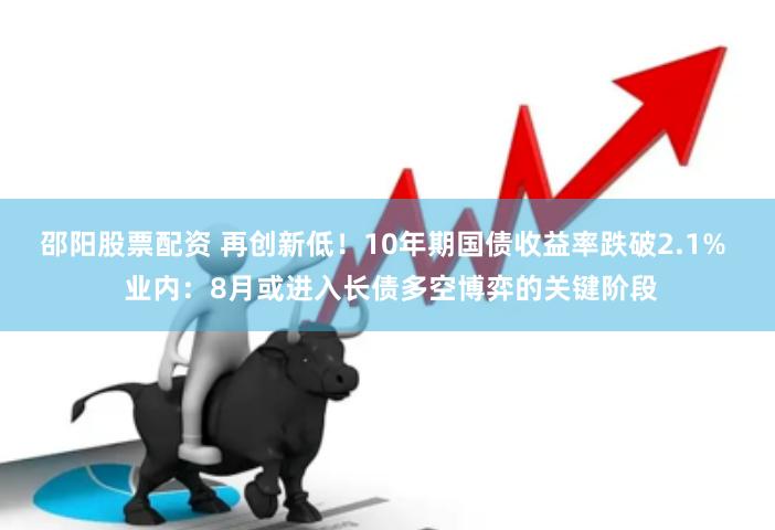 邵阳股票配资 再创新低！10年期国债收益率跌破2.1%  业内：8月或进入长债多空博弈的关键阶段