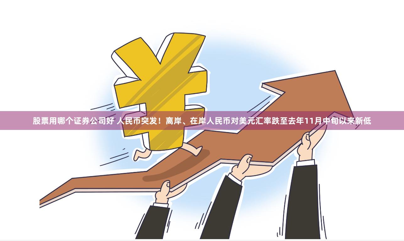 股票用哪个证券公司好 人民币突发！离岸、在岸人民币对美元汇率跌至去年11月中旬以来新低