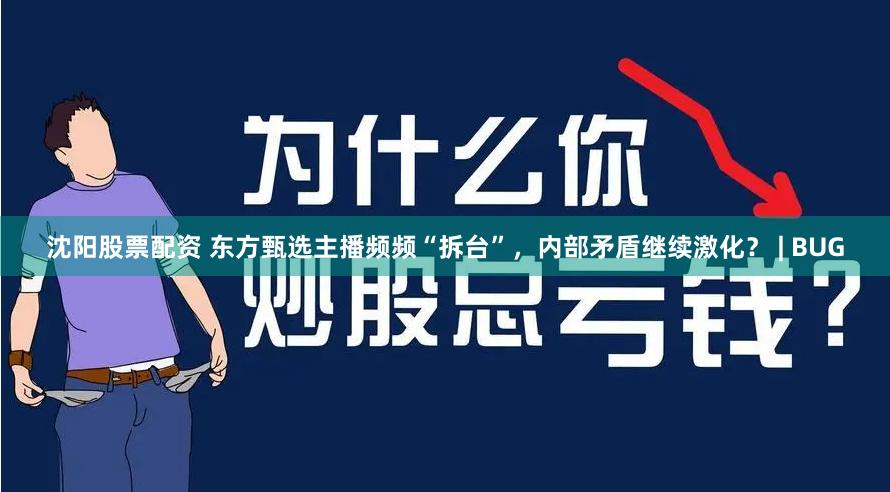 沈阳股票配资 东方甄选主播频频“拆台”，内部矛盾继续激化？ | BUG