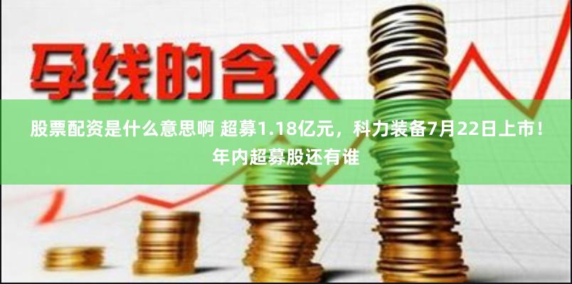 股票配资是什么意思啊 超募1.18亿元，科力装备7月22日上市！年内超募股还有谁