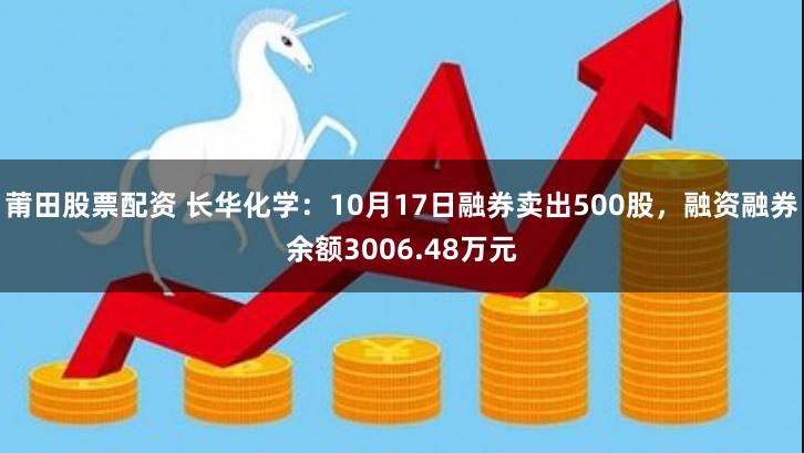 莆田股票配资 长华化学：10月17日融券卖出500股，融资融券余额3006.48万元