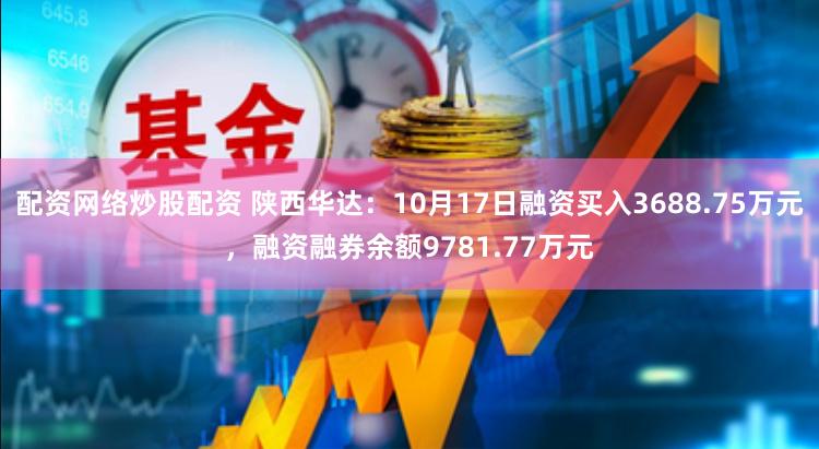 配资网络炒股配资 陕西华达：10月17日融资买入3688.75万元，融资融券余额9781.77万元