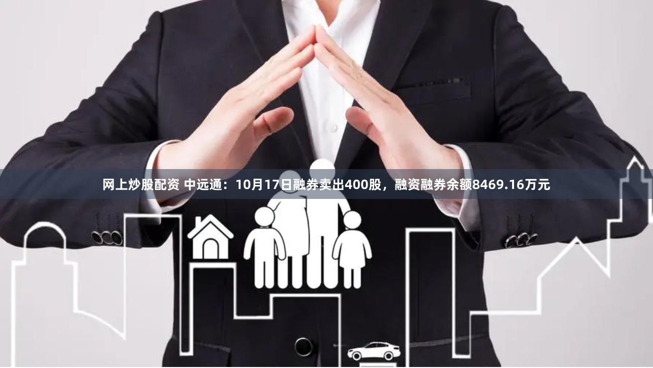 网上炒股配资 中远通：10月17日融券卖出400股，融资融券余额8469.16万元