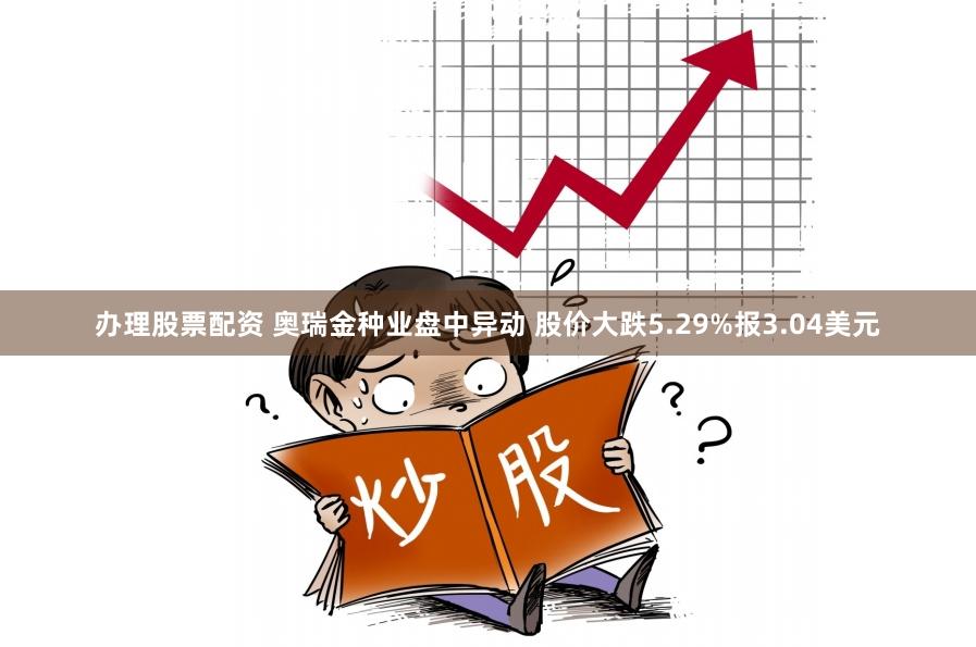 办理股票配资 奥瑞金种业盘中异动 股价大跌5.29%报3.04美元