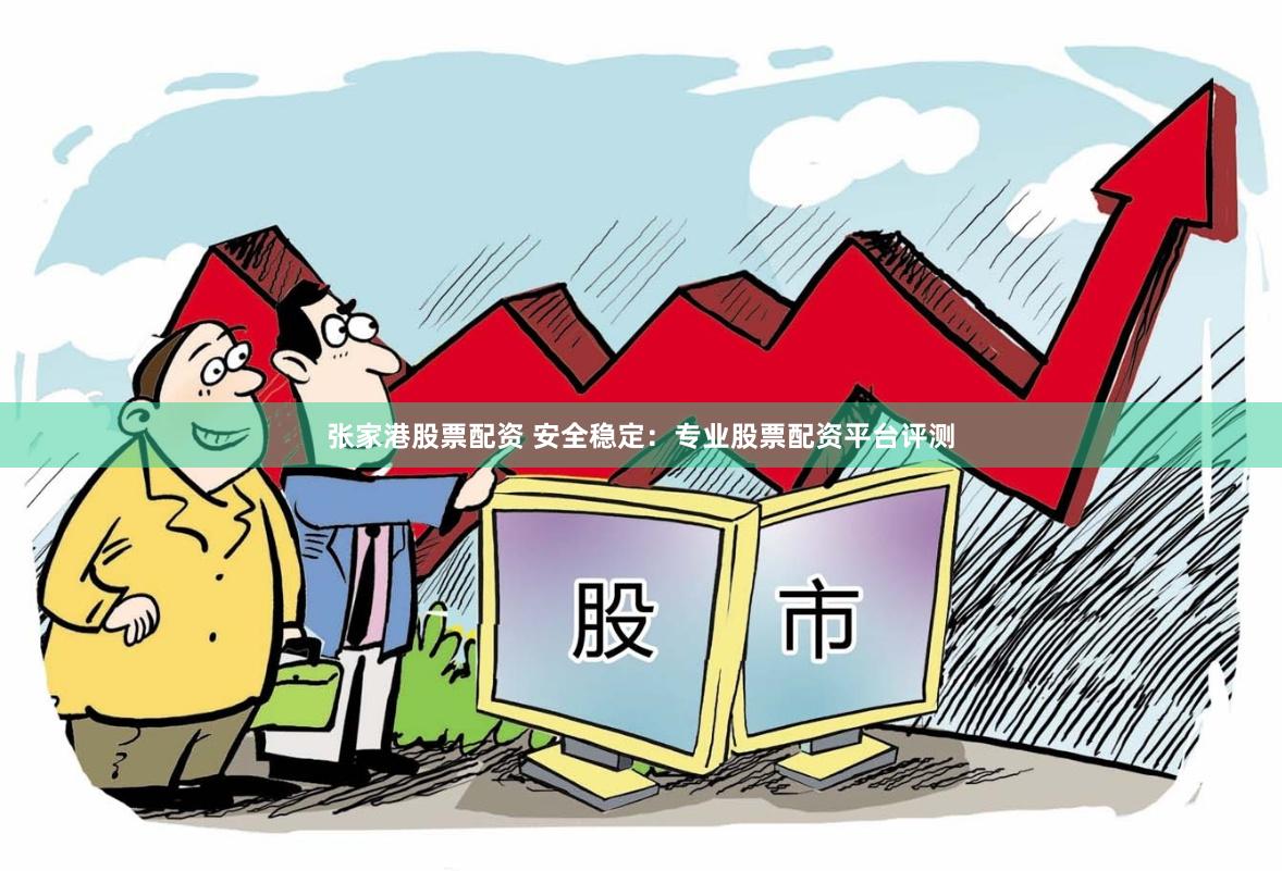 张家港股票配资 安全稳定：专业股票配资平台评测