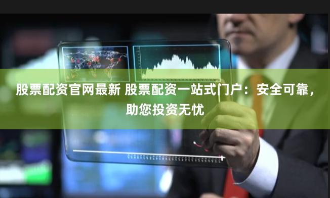 股票配资官网最新 股票配资一站式门户：安全可靠，助您投资无忧