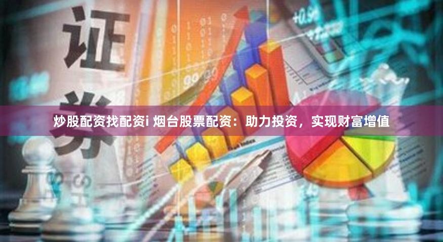 炒股配资找配资i 烟台股票配资：助力投资，实现财富增值