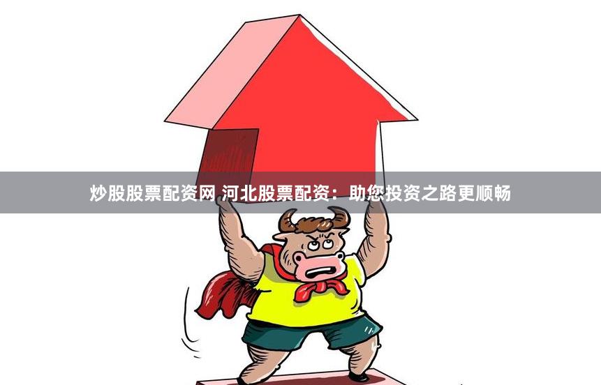 炒股股票配资网 河北股票配资：助您投资之路更顺畅