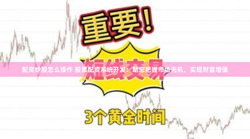 配资炒股怎么操作 股票配资系统开发：助您把握市场先机，实现财富增值