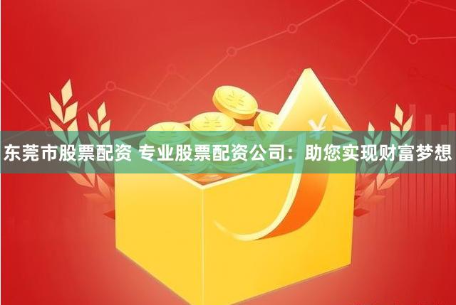 东莞市股票配资 专业股票配资公司：助您实现财富梦想