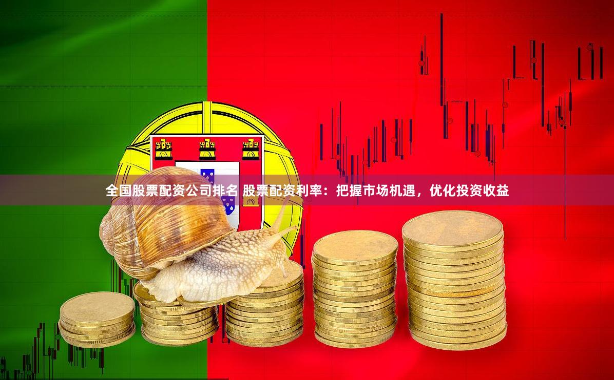 全国股票配资公司排名 股票配资利率：把握市场机遇，优化投资收益