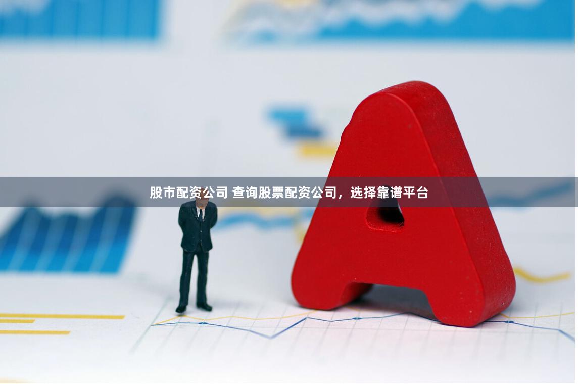 股市配资公司 查询股票配资公司，选择靠谱平台