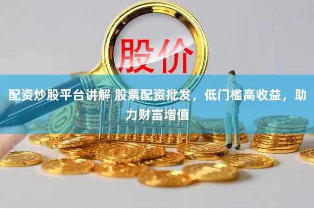 配资炒股平台讲解 股票配资批发，低门槛高收益，助力财富增值