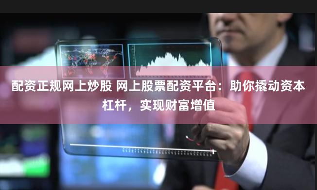 配资正规网上炒股 网上股票配资平台：助你撬动资本杠杆，实现财富增值