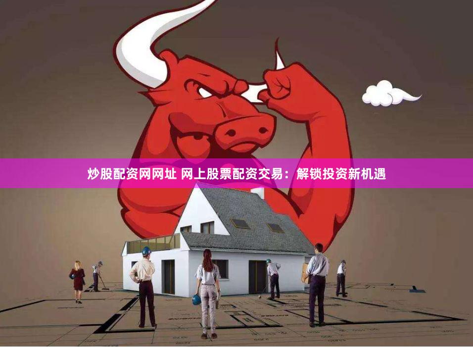 炒股配资网网址 网上股票配资交易：解锁投资新机遇