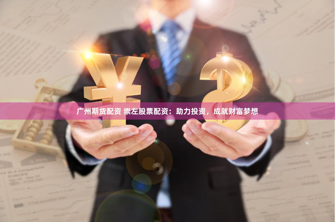 广州期货配资 崇左股票配资：助力投资，成就财富梦想