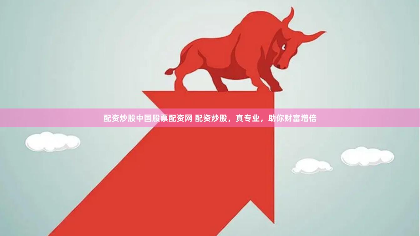配资炒股中国股票配资网 配资炒股，真专业，助你财富增倍