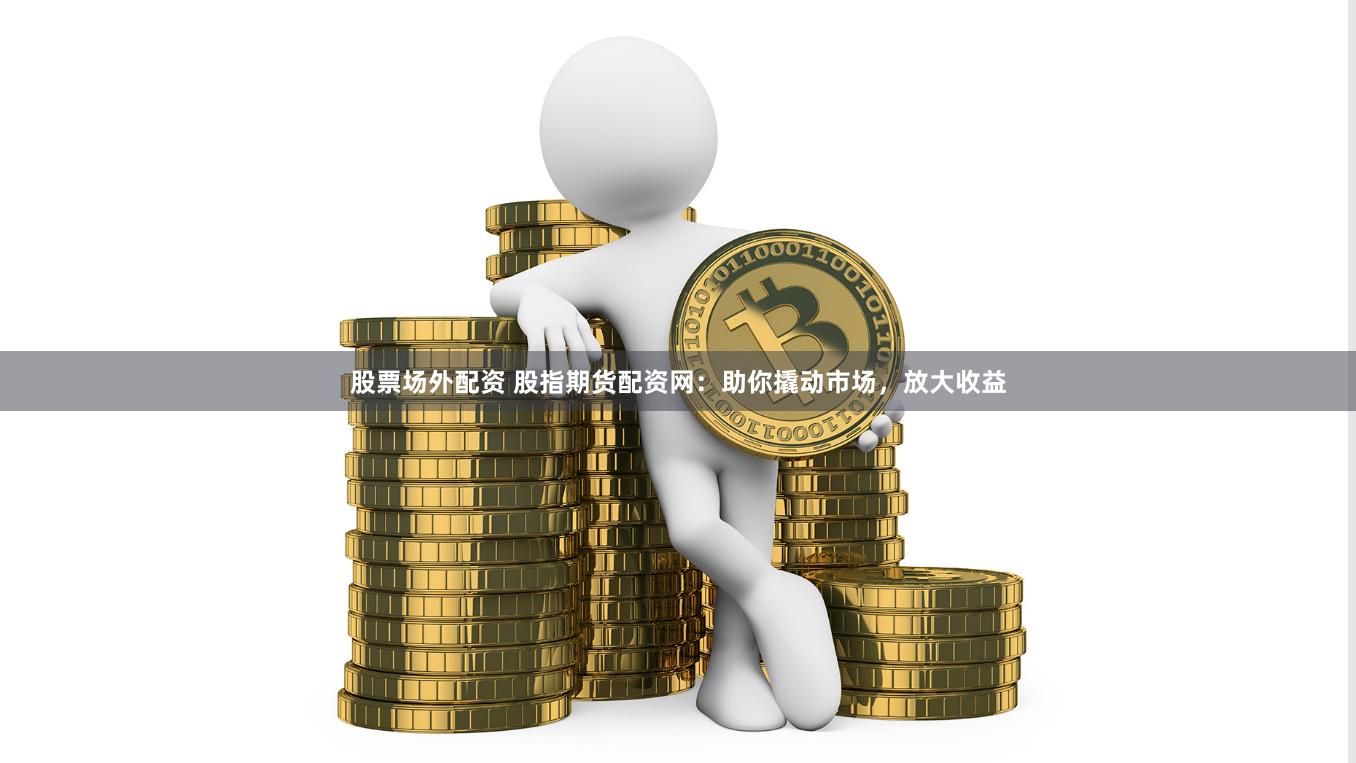 股票场外配资 股指期货配资网：助你撬动市场，放大收益