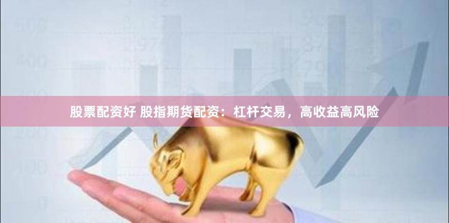 股票配资好 股指期货配资：杠杆交易，高收益高风险