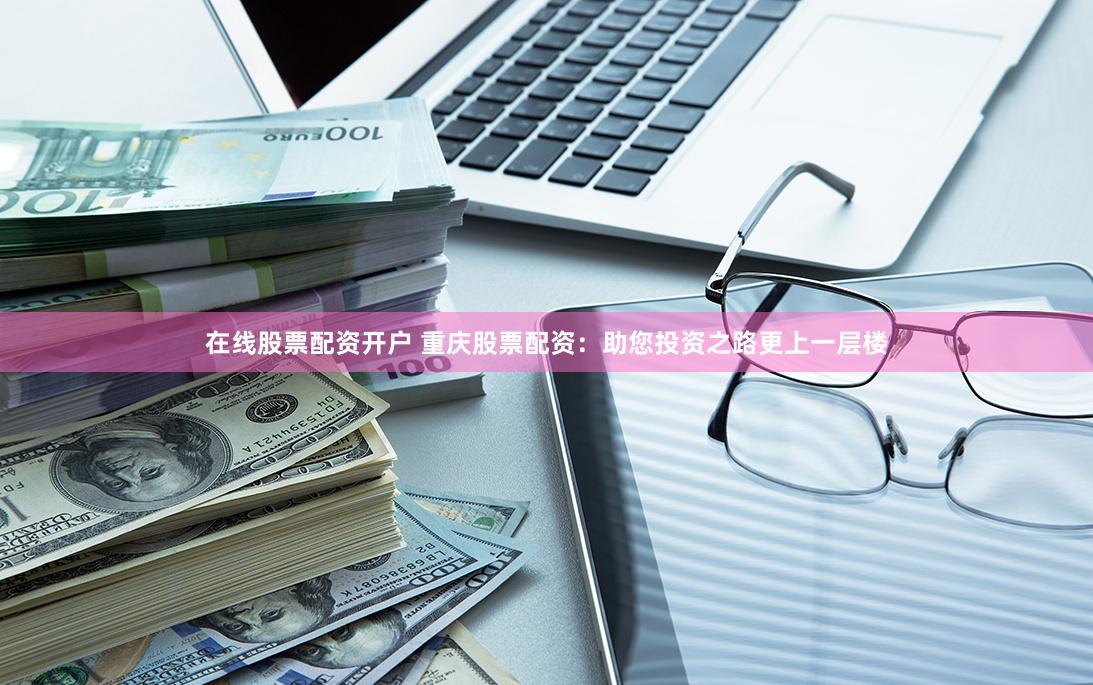 在线股票配资开户 重庆股票配资：助您投资之路更上一层楼