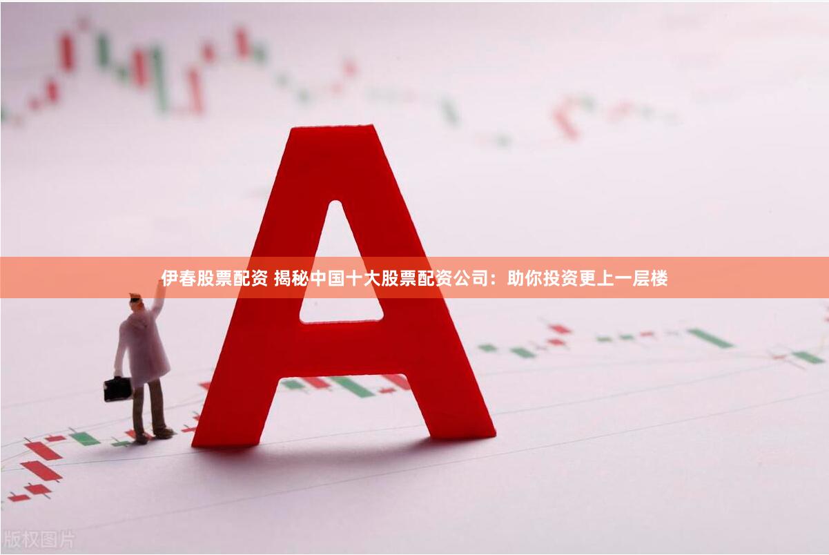 伊春股票配资 揭秘中国十大股票配资公司：助你投资更上一层楼