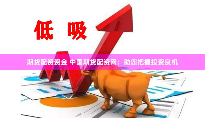 期货配资资金 中国期货配资网：助您把握投资良机