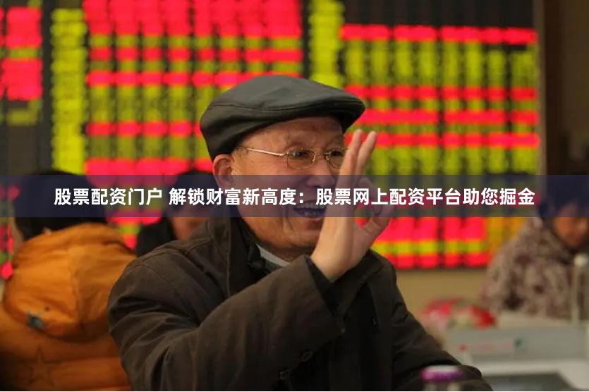 股票配资门户 解锁财富新高度：股票网上配资平台助您掘金