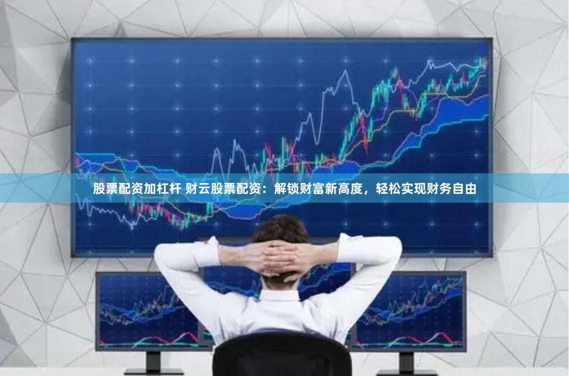 股票配资加杠杆 财云股票配资：解锁财富新高度，轻松实现财务自由
