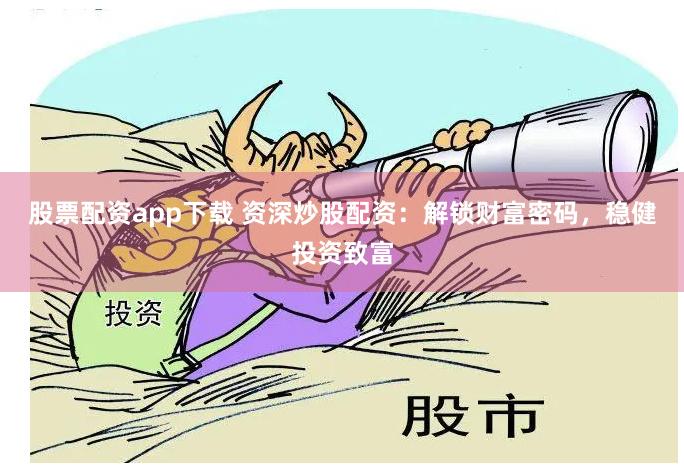 股票配资app下载 资深炒股配资：解锁财富密码，稳健投资致富