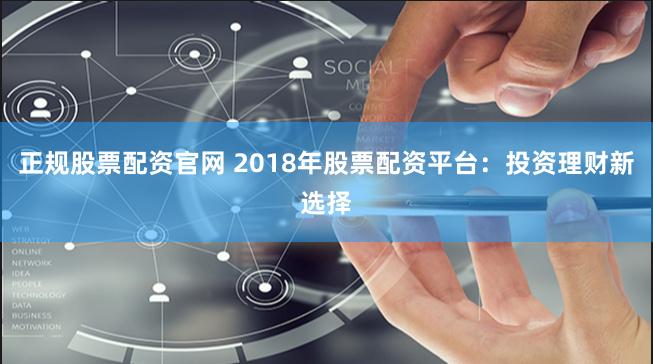 正规股票配资官网 2018年股票配资平台：投资理财新选择