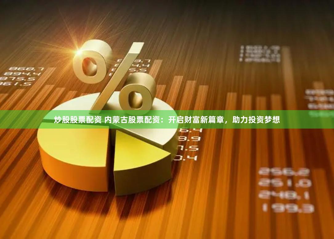 炒股股票配资 内蒙古股票配资：开启财富新篇章，助力投资梦想