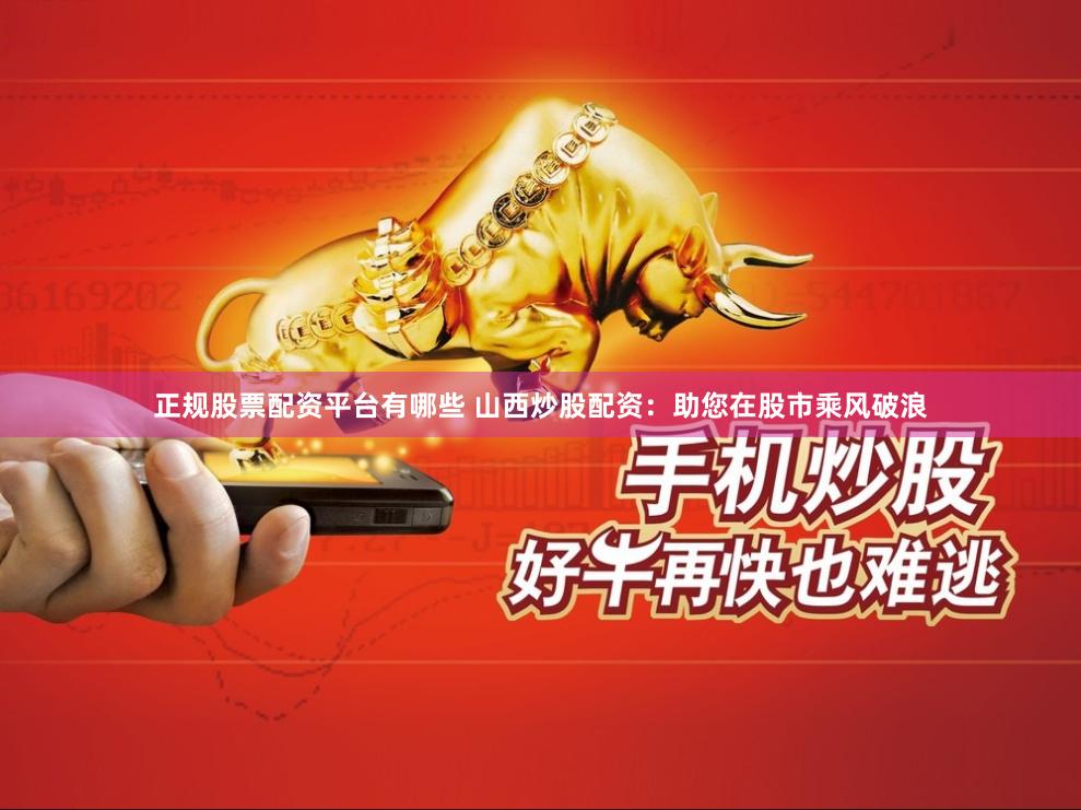 正规股票配资平台有哪些 山西炒股配资：助您在股市乘风破浪