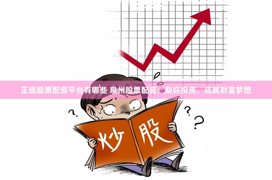 正规股票配资平台有哪些 泉州股票配资：助你投资，成就财富梦想