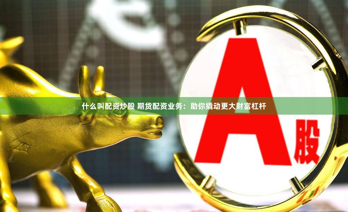 什么叫配资炒股 期货配资业务：助你撬动更大财富杠杆