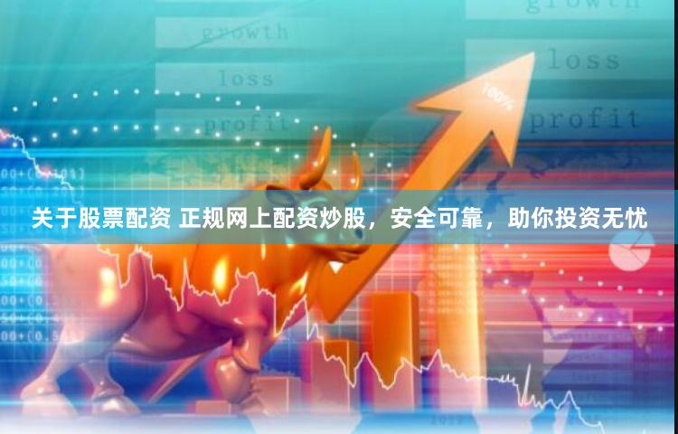 关于股票配资 正规网上配资炒股，安全可靠，助你投资无忧