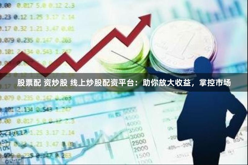 股票配 资炒股 线上炒股配资平台：助你放大收益，掌控市场